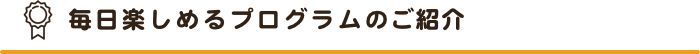 毎日楽しめるプログラムのご紹介